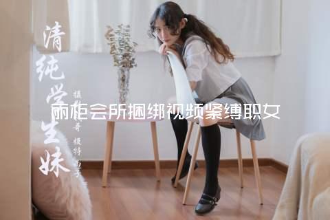 丽柜会所捆绑视频紧缚职女